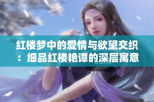 红楼梦中的爱情与欲望交织：细品红楼艳谭的深层寓意