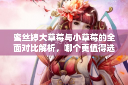 蜜丝婷大草莓与小草莓的全面对比解析，哪个更值得选择