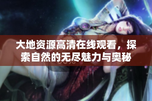 大地资源高清在线观看，探索自然的无尽魅力与奥秘