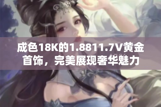 成色18K的1.8811.7V黄金首饰，完美展现奢华魅力