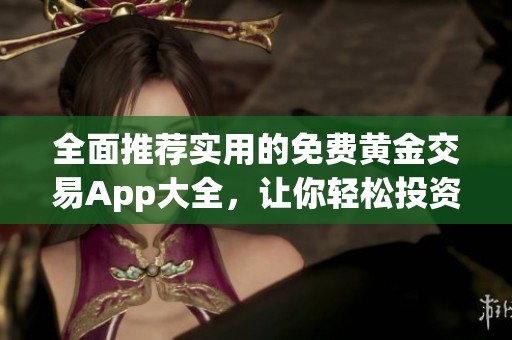 全面推荐实用的免费黄金交易App大全，让你轻松投资黄金