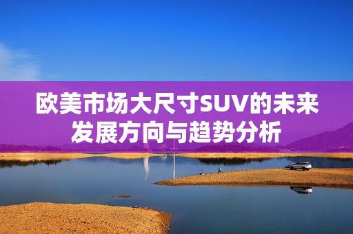 欧美市场大尺寸SUV的未来发展方向与趋势分析