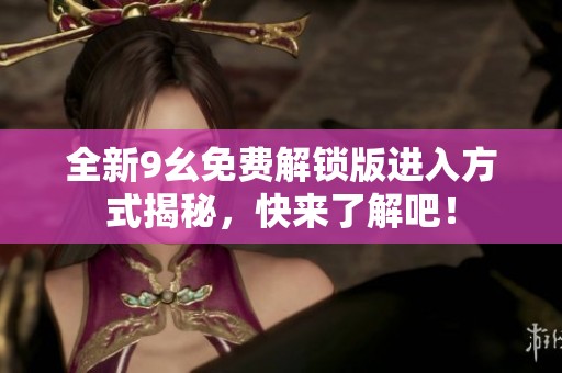 全新9幺免费解锁版进入方式揭秘，快来了解吧！