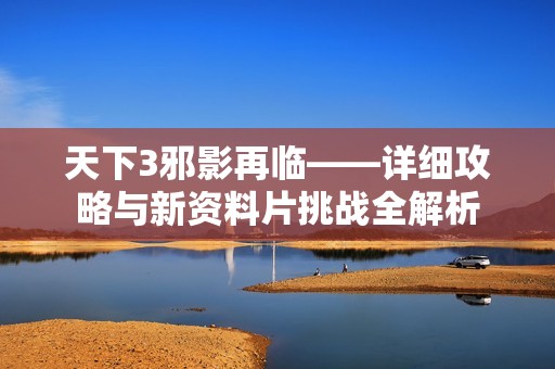 天下3邪影再临——详细攻略与新资料片挑战全解析