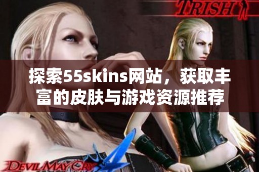 探索55skins网站，获取丰富的皮肤与游戏资源推荐