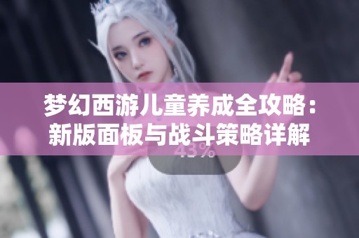 梦幻西游儿童养成全攻略：新版面板与战斗策略详解