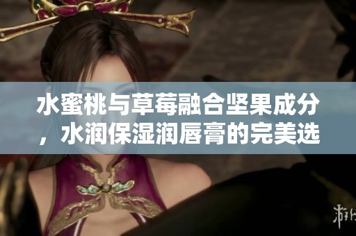 水蜜桃与草莓融合坚果成分，水润保湿润唇膏的完美选择