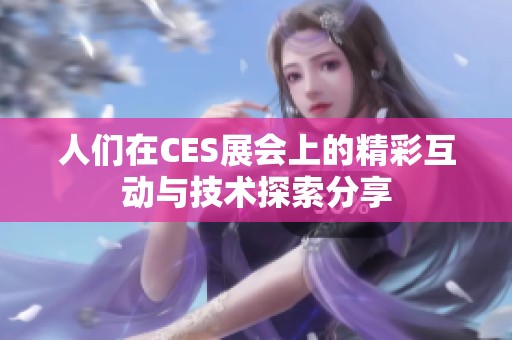 人们在CES展会上的精彩互动与技术探索分享
