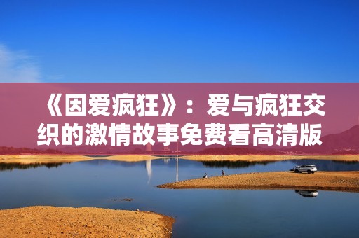 《因爱疯狂》：爱与疯狂交织的激情故事免费看高清版