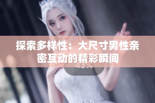 探索多样性：大尺寸男性亲密互动的精彩瞬间