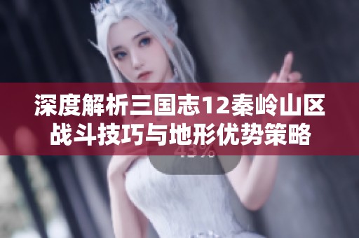 深度解析三国志12秦岭山区战斗技巧与地形优势策略