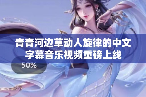 青青河边草动人旋律的中文字幕音乐视频重磅上线