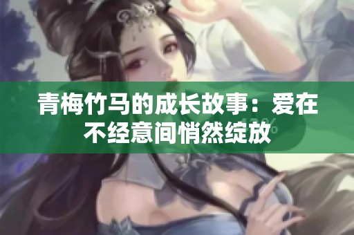 青梅竹马的成长故事：爱在不经意间悄然绽放