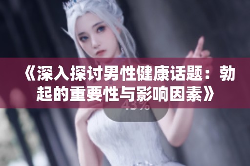 《深入探讨男性健康话题：勃起的重要性与影响因素》