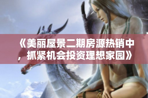 《美丽屋景二期房源热销中，抓紧机会投资理想家园》