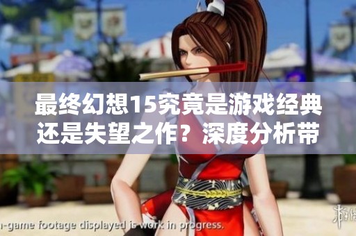 最终幻想15究竟是游戏经典还是失望之作？深度分析带你揭晓答案