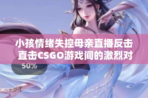 小孩情绪失控母亲直播反击 直击CSGO游戏间的激烈对抗