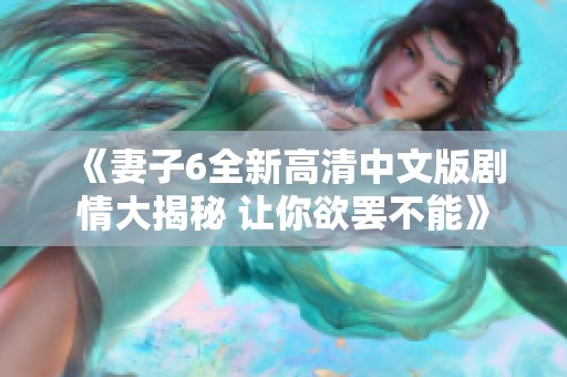 《妻子6全新高清中文版剧情大揭秘 让你欲罢不能》