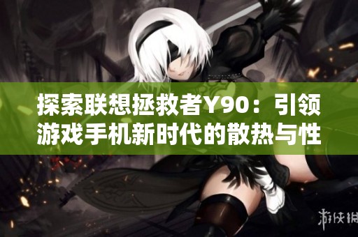 探索联想拯救者Y90：引领游戏手机新时代的散热与性能革新