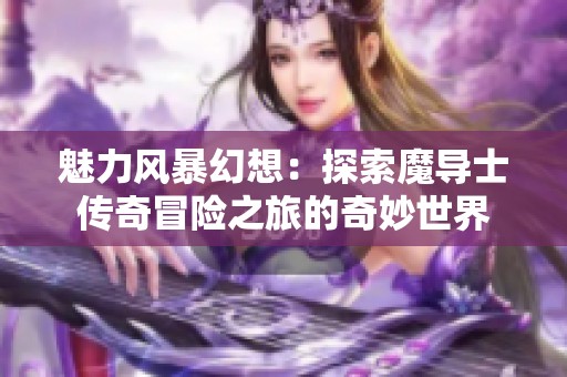 魅力风暴幻想：探索魔导士传奇冒险之旅的奇妙世界