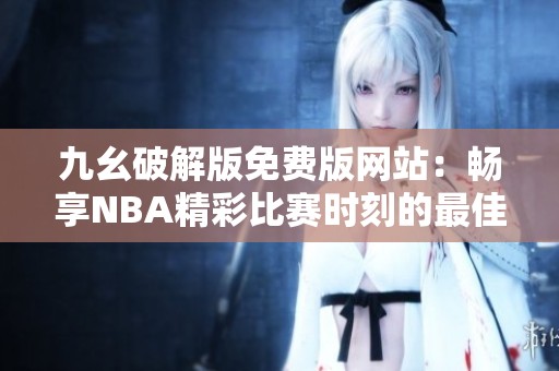九幺破解版免费版网站：畅享NBA精彩比赛时刻的最佳选择