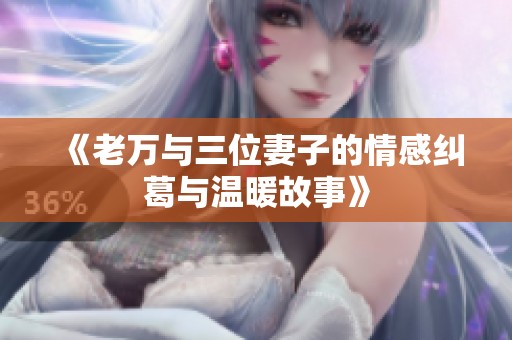 《老万与三位妻子的情感纠葛与温暖故事》