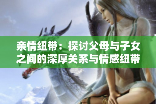 亲情纽带：探讨父母与子女之间的深厚关系与情感纽带