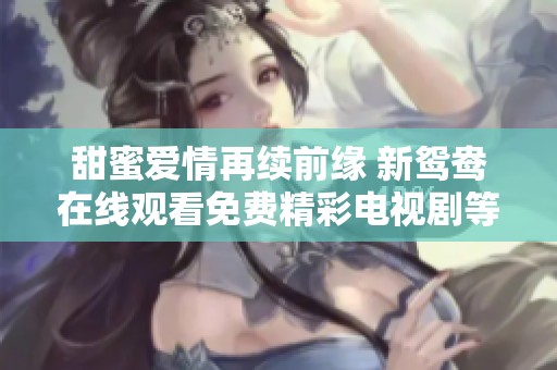 甜蜜爱情再续前缘 新鸳鸯在线观看免费精彩电视剧等你欣赏