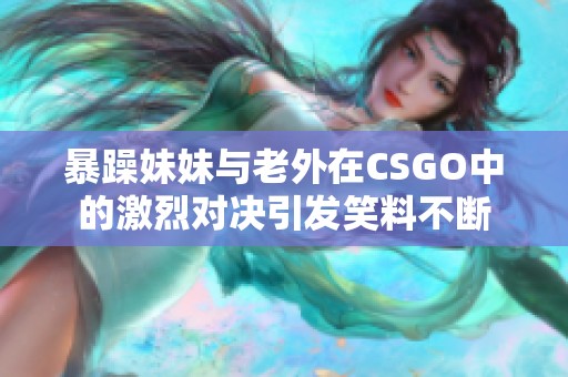 暴躁妹妹与老外在CSGO中的激烈对决引发笑料不断