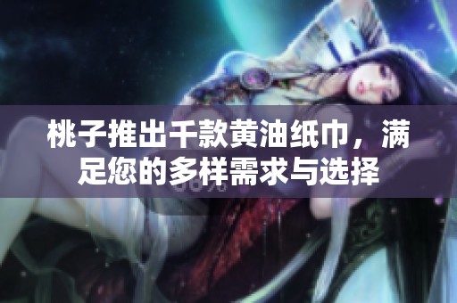 桃子推出千款黄油纸巾，满足您的多样需求与选择