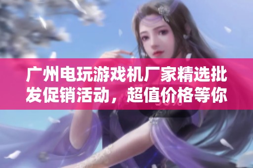 广州电玩游戏机厂家精选批发促销活动，超值价格等你来抢购