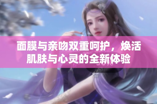 面膜与亲吻双重呵护，焕活肌肤与心灵的全新体验