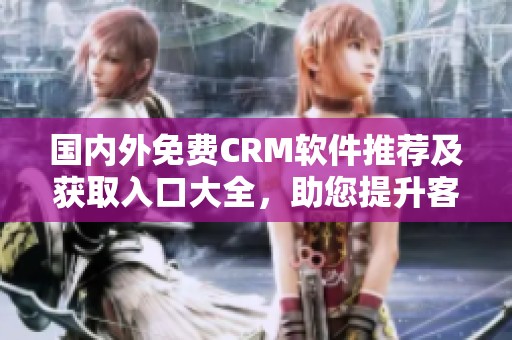 国内外免费CRM软件推荐及获取入口大全，助您提升客户管理效率
