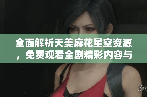 全面解析天美麻花星空资源，免费观看全剧精彩内容与亮点总结