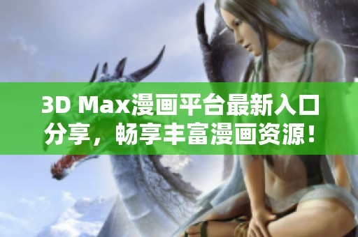 3D Max漫画平台最新入口分享，畅享丰富漫画资源！