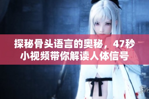 探秘骨头语言的奥秘，47秒小视频带你解读人体信号
