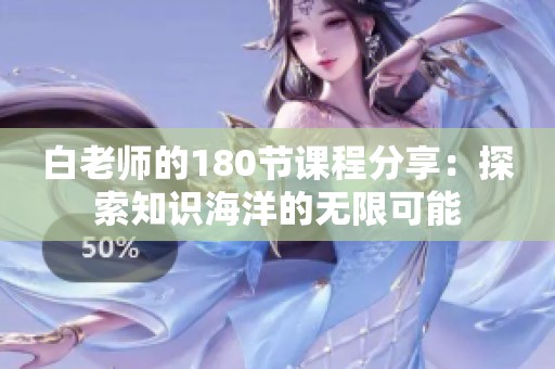白老师的180节课程分享：探索知识海洋的无限可能
