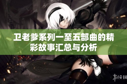卫老爹系列一至五部曲的精彩故事汇总与分析