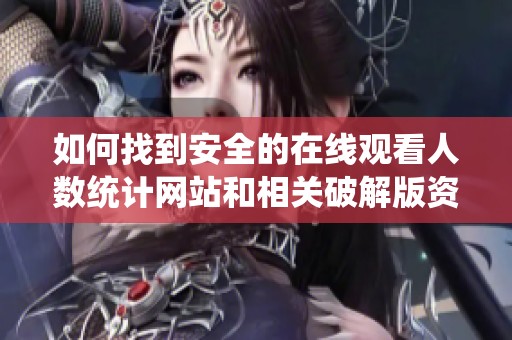 如何找到安全的在线观看人数统计网站和相关破解版资源解析