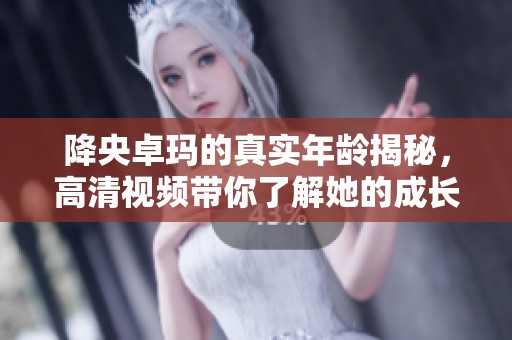 降央卓玛的真实年龄揭秘，高清视频带你了解她的成长历程