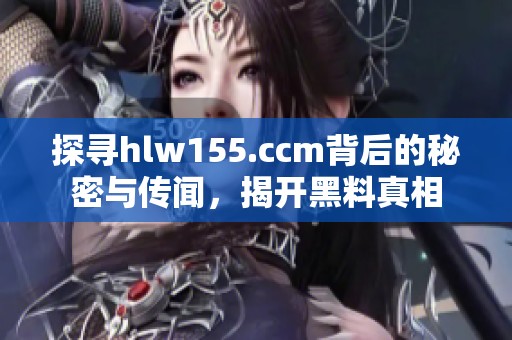 探寻hlw155.ccm背后的秘密与传闻，揭开黑料真相