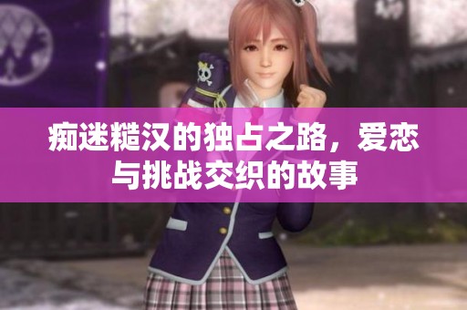 痴迷糙汉的独占之路，爱恋与挑战交织的故事