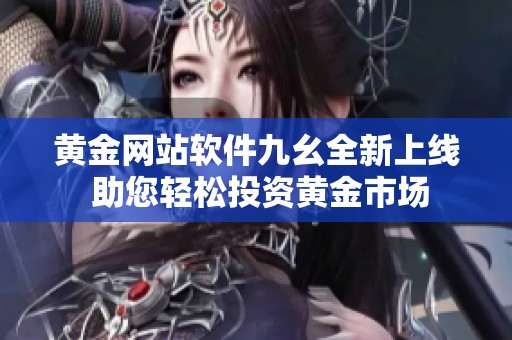 黄金网站软件九幺全新上线 助您轻松投资黄金市场