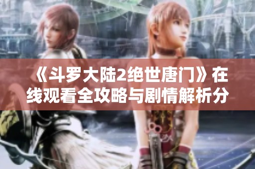 《斗罗大陆2绝世唐门》在线观看全攻略与剧情解析分享