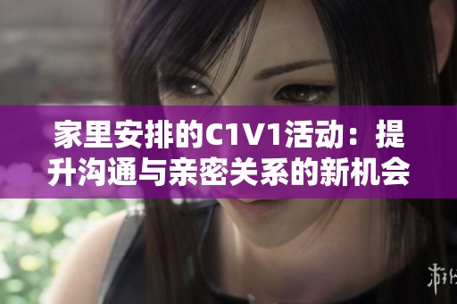 家里安排的C1V1活动：提升沟通与亲密关系的新机会