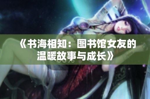 《书海相知：图书馆女友的温暖故事与成长》