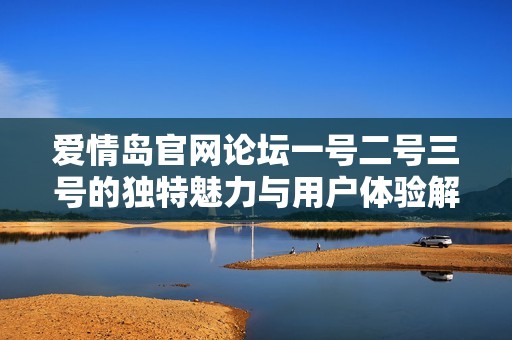 爱情岛官网论坛一号二号三号的独特魅力与用户体验解析