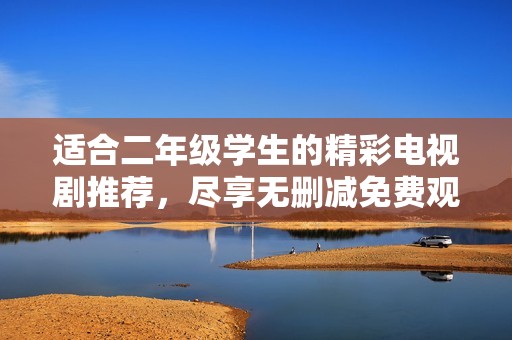 适合二年级学生的精彩电视剧推荐，尽享无删减免费观看体验