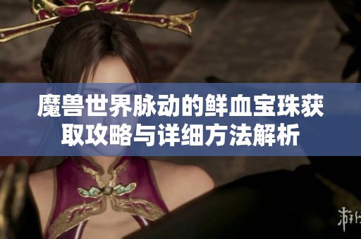 魔兽世界脉动的鲜血宝珠获取攻略与详细方法解析