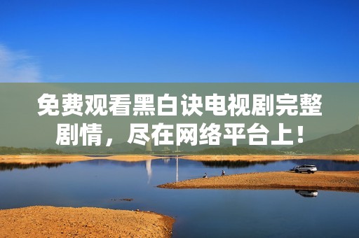 免费观看黑白诀电视剧完整剧情，尽在网络平台上！